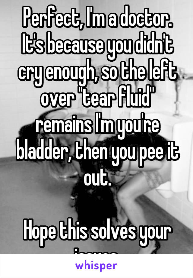 Perfect, I'm a doctor.
It's because you didn't cry enough, so the left over "tear fluid" remains I'm you're bladder, then you pee it out.

Hope this solves your issues.