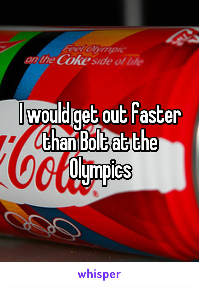 I would get out faster than Bolt at the Olympics