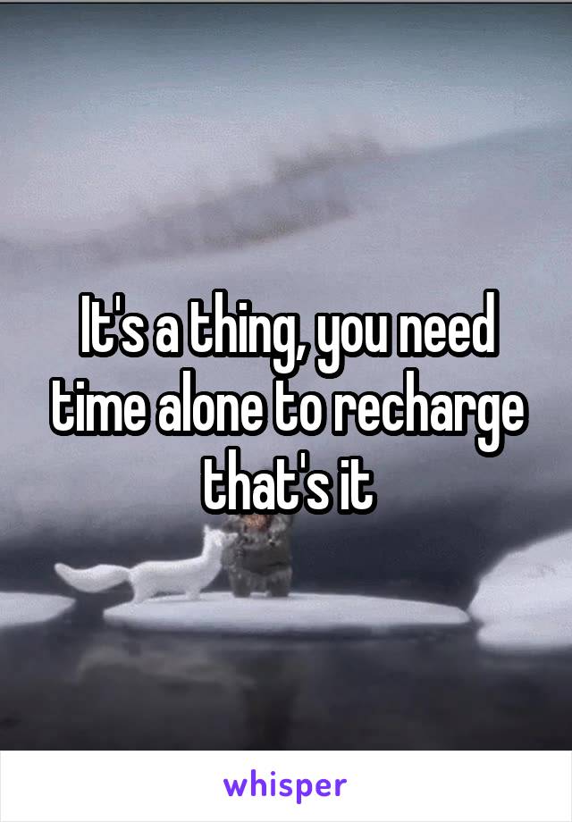 It's a thing, you need time alone to recharge that's it
