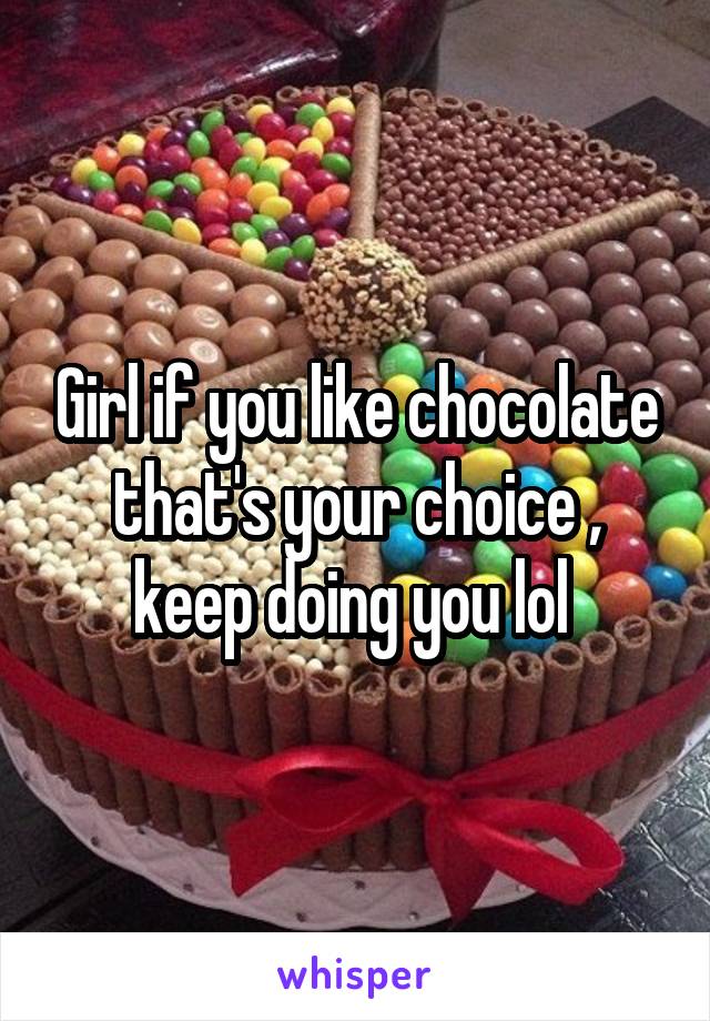 Girl if you like chocolate that's your choice , keep doing you lol 