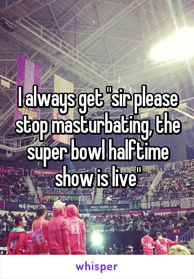 I always get "sir please stop masturbating, the super bowl halftime show is live"