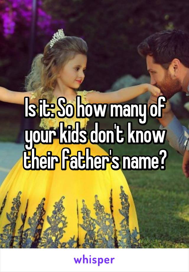 Is it: So how many of your kids don't know their father's name?