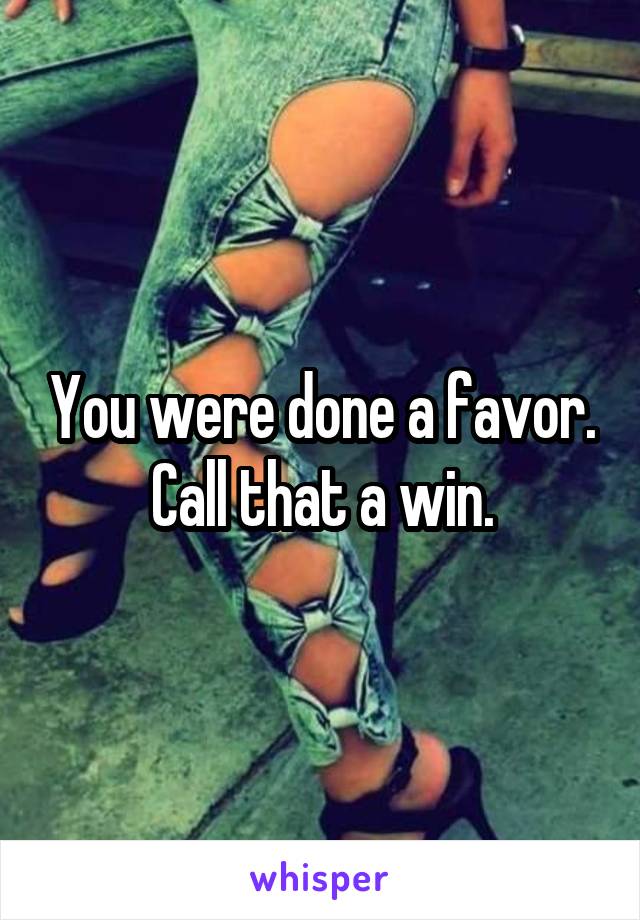 You were done a favor. Call that a win.