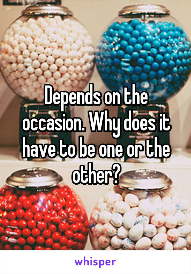 Depends on the occasion. Why does it have to be one or the other?