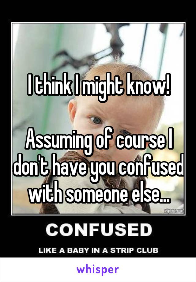 I think I might know!

Assuming of course I don't have you confused with someone else...