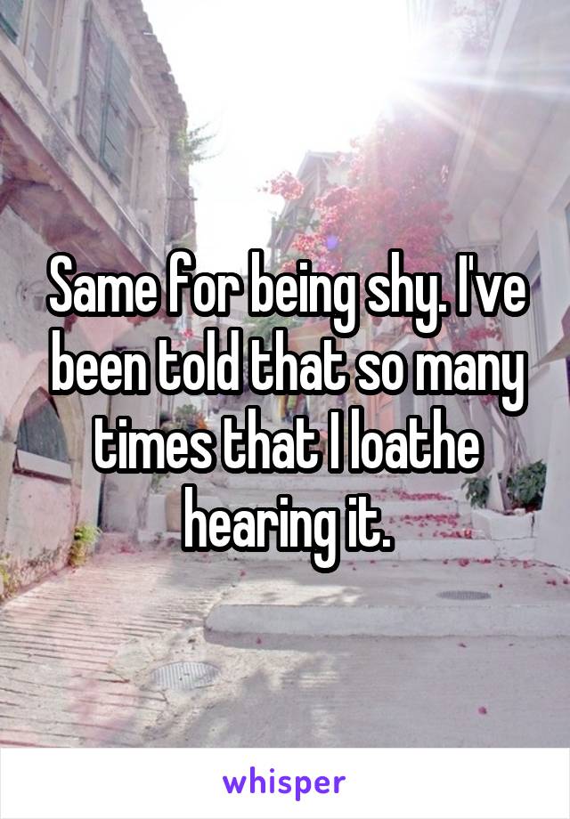 Same for being shy. I've been told that so many times that I loathe hearing it.