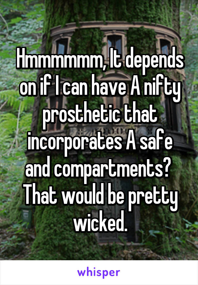 Hmmmmmm, It depends on if I can have A nifty prosthetic that incorporates A safe and compartments? 
That would be pretty wicked.