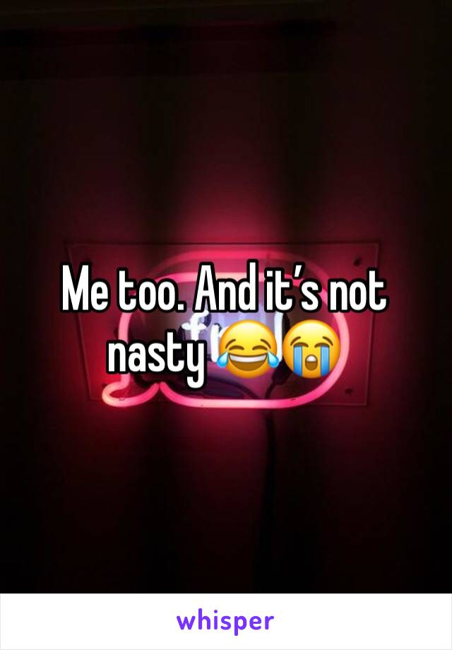Me too. And it’s not nasty 😂😭