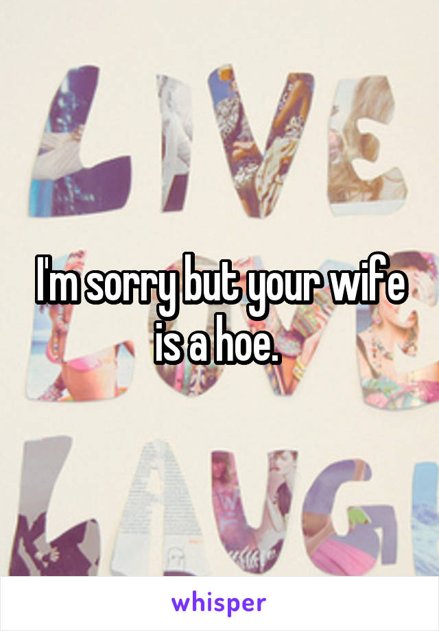 I'm sorry but your wife is a hoe. 