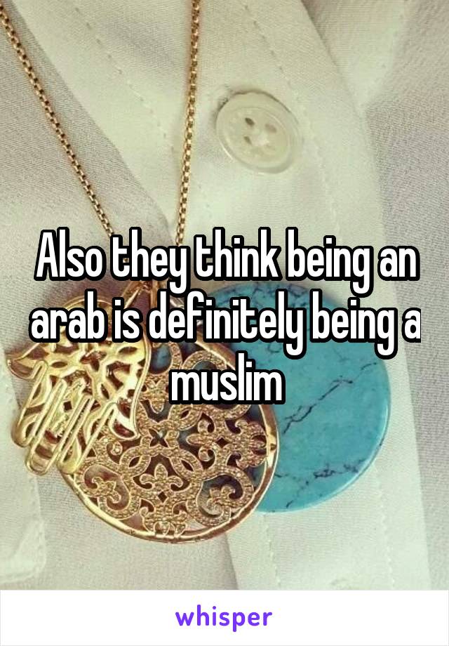 Also they think being an arab is definitely being a muslim