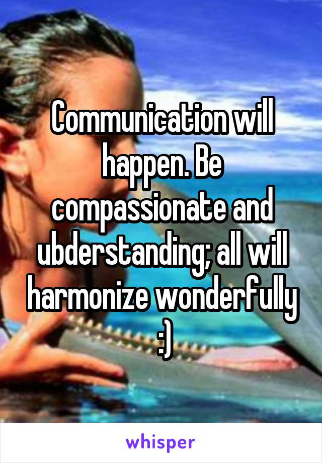 Communication will happen. Be compassionate and ubderstanding; all will harmonize wonderfully
 :)
