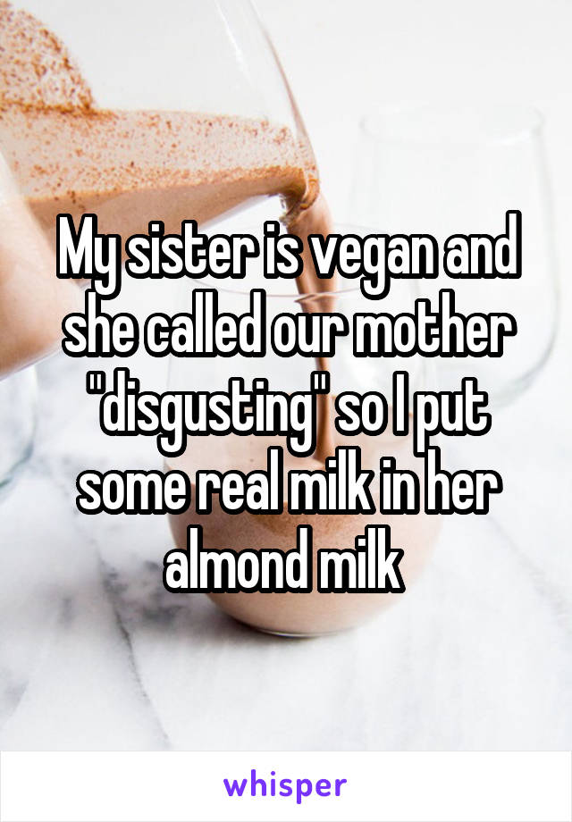 My sister is vegan and she called our mother "disgusting" so I put some real milk in her almond milk 