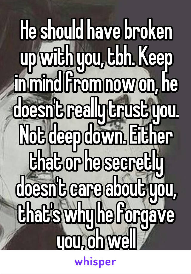 He should have broken up with you, tbh. Keep in mind from now on, he doesn't really trust you. Not deep down. Either that or he secretly doesn't care about you, that's why he forgave you, oh well