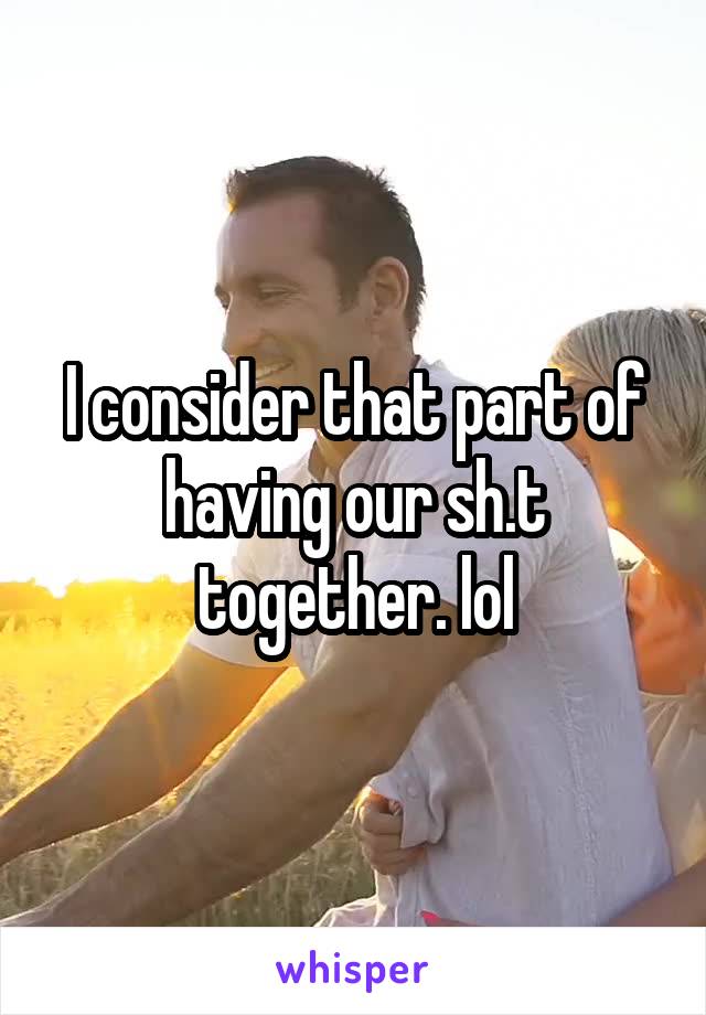 I consider that part of having our sh.t together. lol