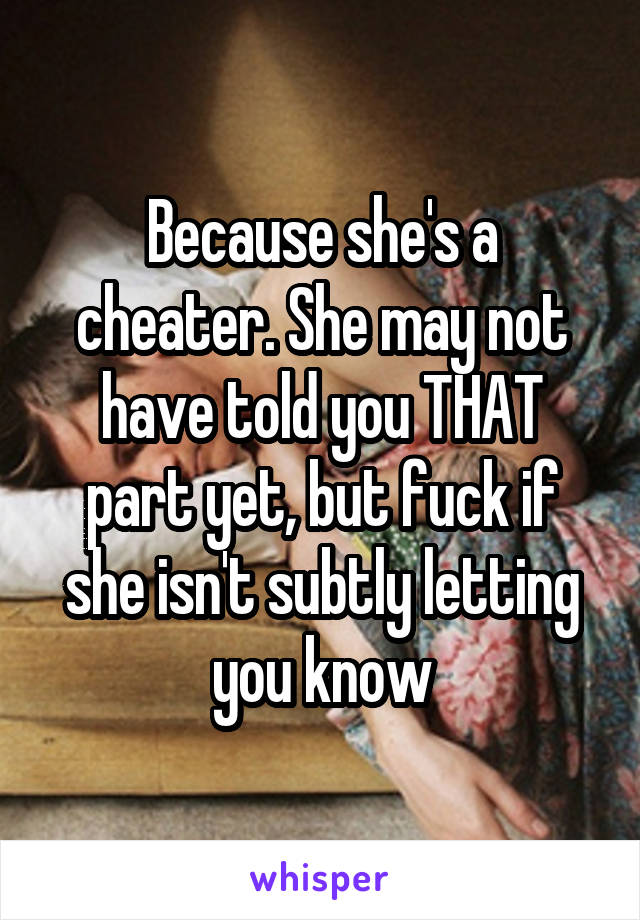 Because she's a cheater. She may not have told you THAT part yet, but fuck if she isn't subtly letting you know