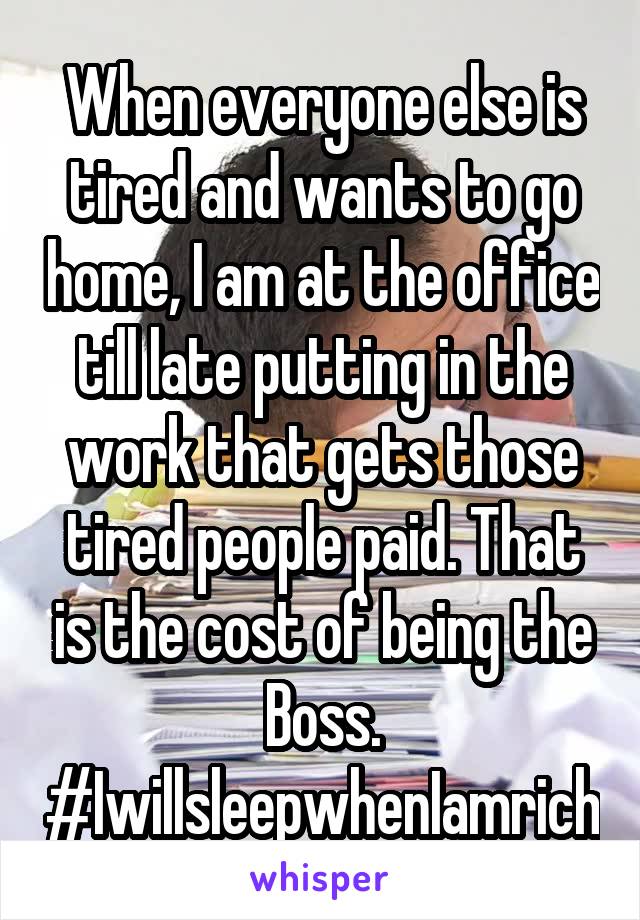 When everyone else is tired and wants to go home, I am at the office till late putting in the work that gets those tired people paid. That is the cost of being the Boss. #IwillsleepwhenIamrich