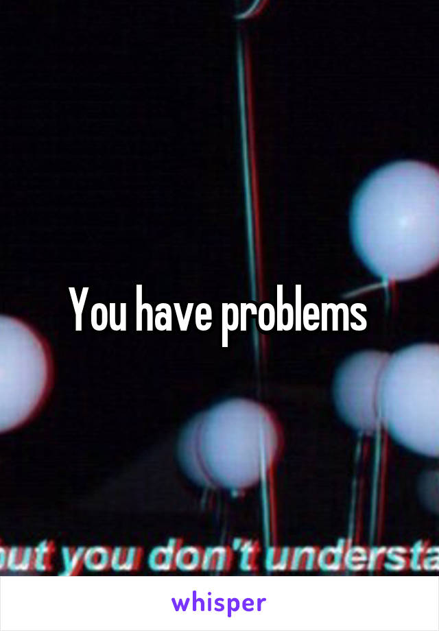 You have problems 