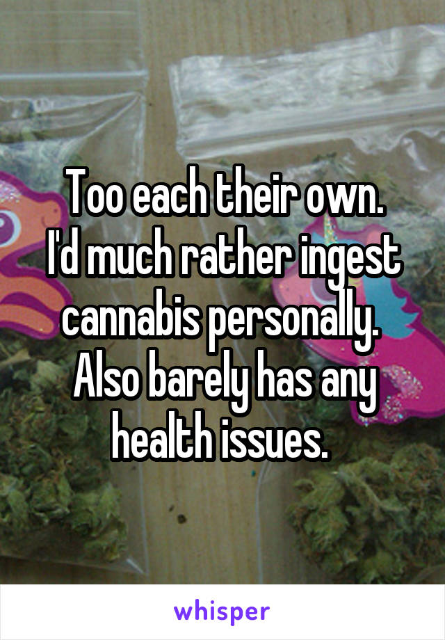 Too each their own.
I'd much rather ingest cannabis personally. 
Also barely has any health issues. 