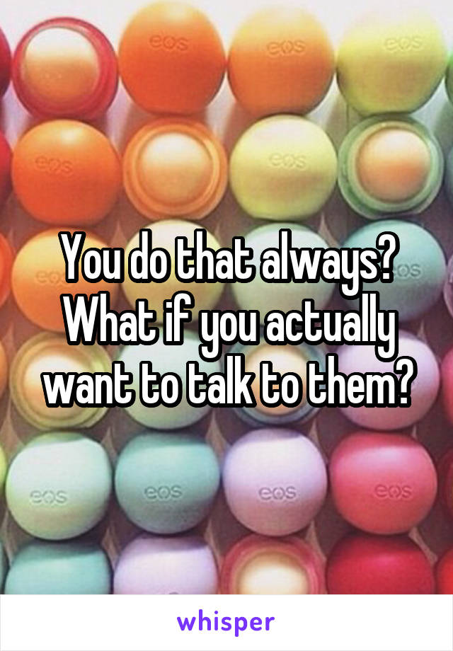 You do that always? What if you actually want to talk to them?