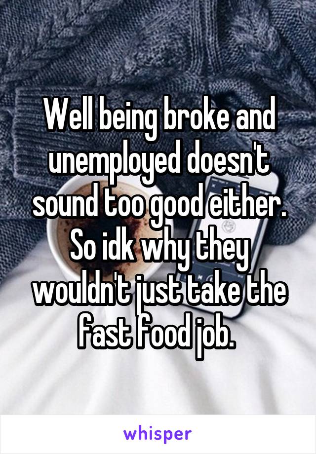 Well being broke and unemployed doesn't sound too good either. So idk why they wouldn't just take the fast food job. 