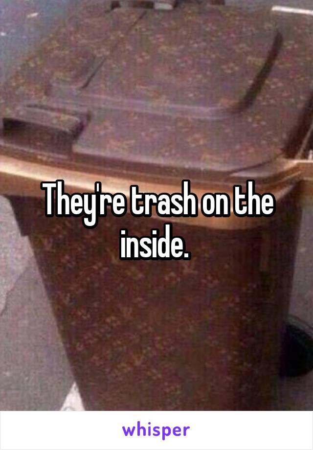 They're trash on the inside. 