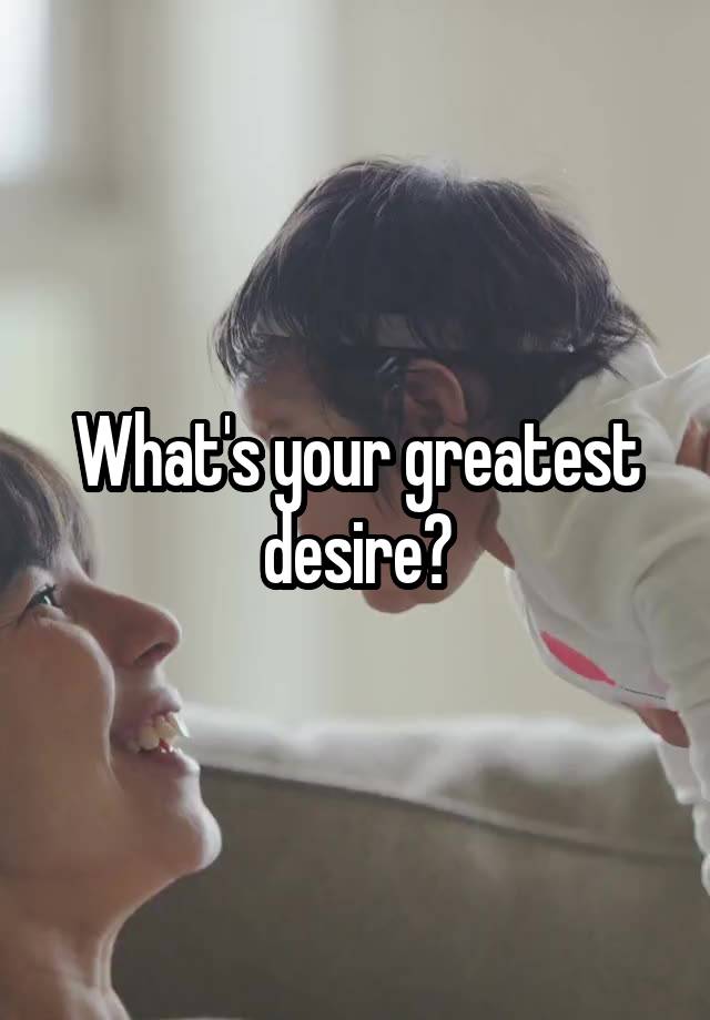 what-s-your-greatest-desire