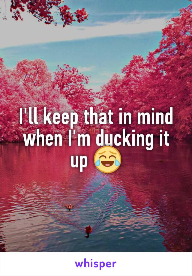 I'll keep that in mind when I'm ducking it up 😂