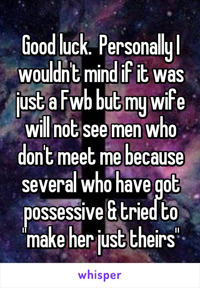 Good luck.  Personally I wouldn't mind if it was just a Fwb but my wife will not see men who don't meet me because several who have got possessive & tried to "make her just theirs"
