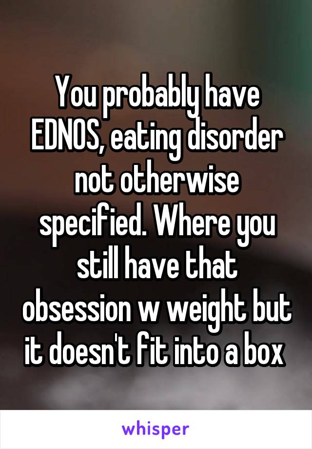 You probably have EDNOS, eating disorder not otherwise specified. Where you still have that obsession w weight but it doesn't fit into a box 