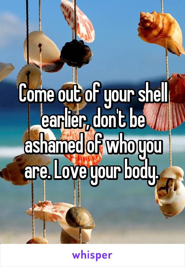 Come out of your shell earlier, don't be ashamed of who you are. Love your body. 