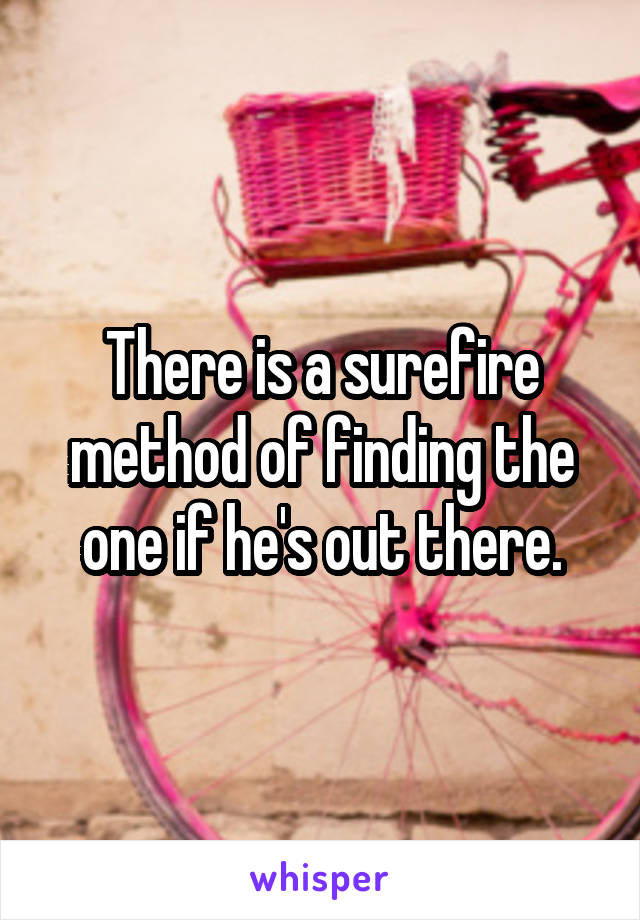There is a surefire method of finding the one if he's out there.