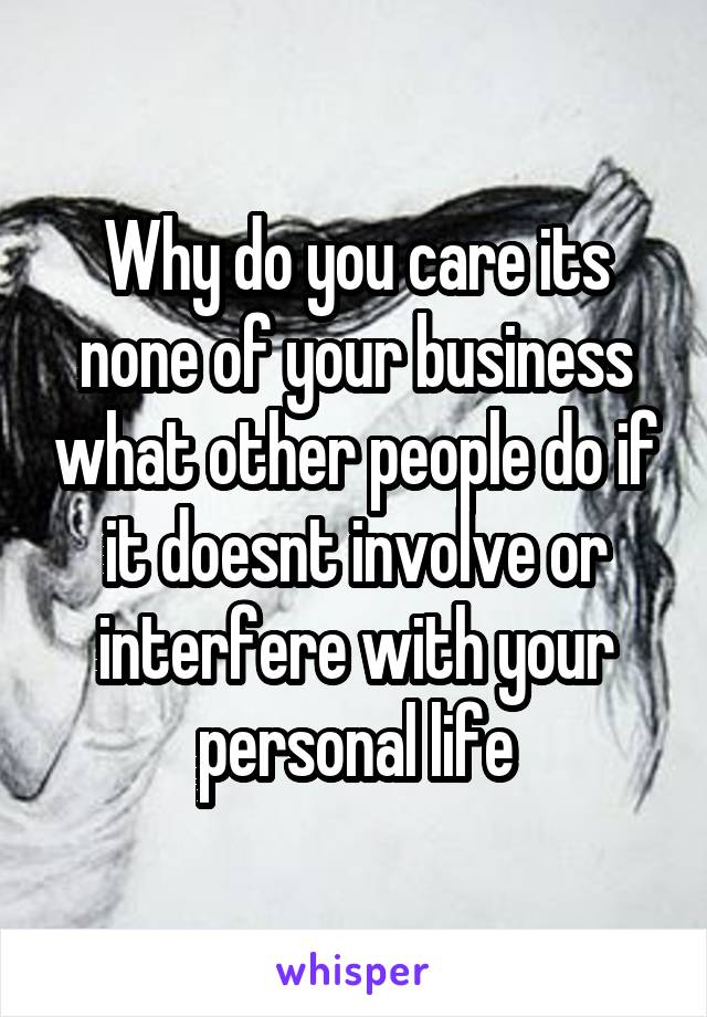 Why do you care its none of your business what other people do if it doesnt involve or interfere with your personal life