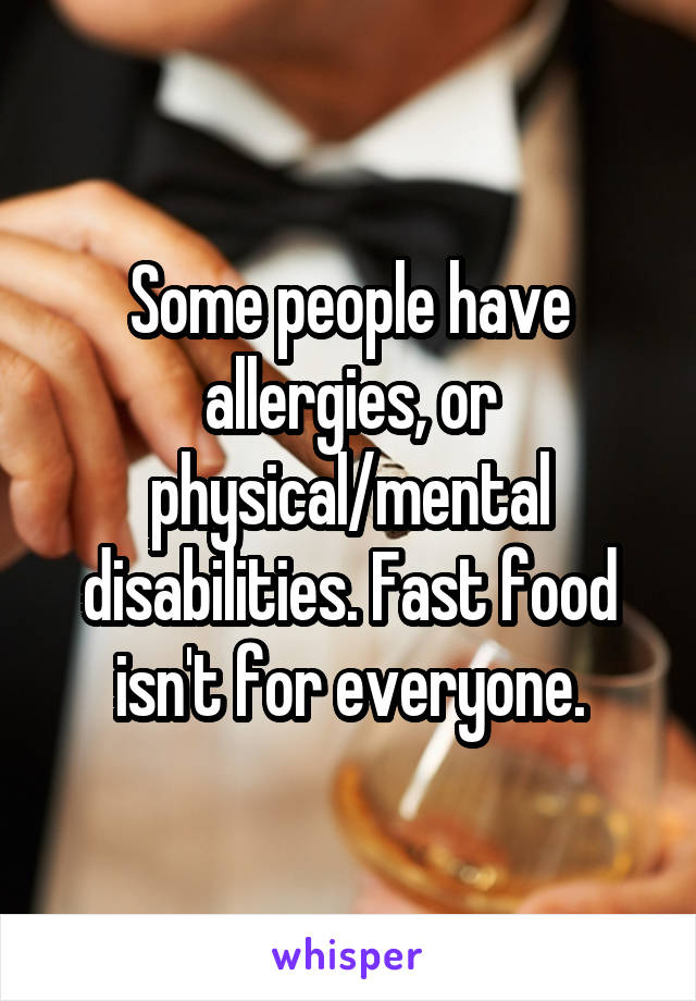 Some people have allergies, or physical/mental disabilities. Fast food isn't for everyone.