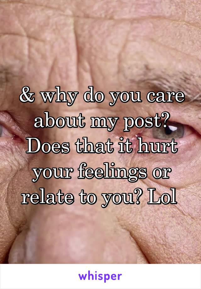 & why do you care about my post? Does that it hurt your feelings or relate to you? Lol 