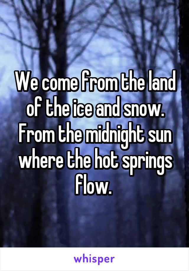 We come from the land of the ice and snow. From the midnight sun where the hot springs flow. 