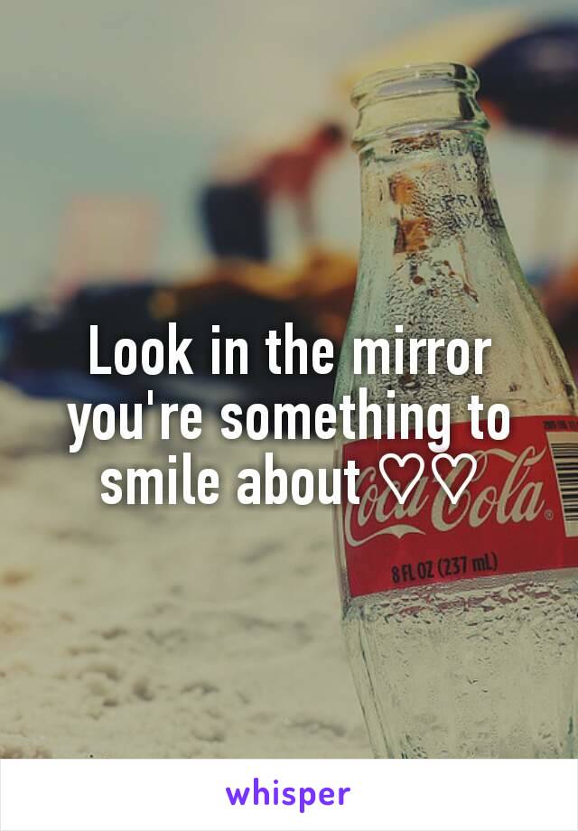 Look in the mirror you're something to smile about ♡♡