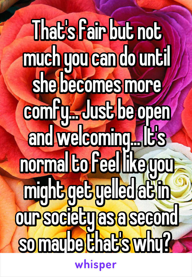 That's fair but not much you can do until she becomes more comfy... Just be open and welcoming... It's normal to feel like you might get yelled at in our society as a second so maybe that's why? 
