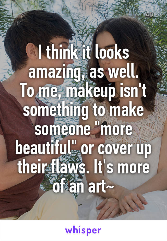 I think it looks amazing, as well.
To me, makeup isn't something to make someone "more beautiful" or cover up their flaws. It's more of an art~