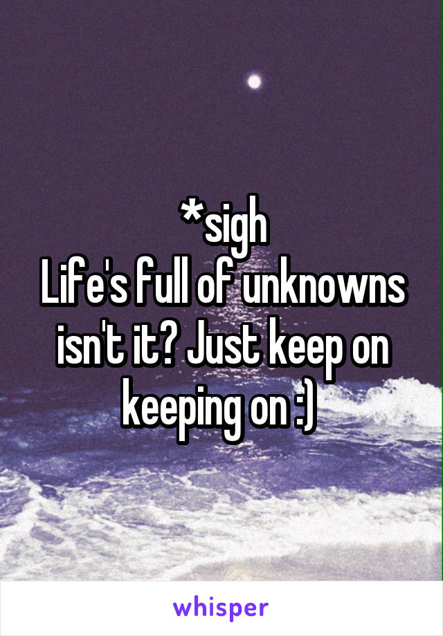 *sigh
Life's full of unknowns isn't it? Just keep on keeping on :) 
