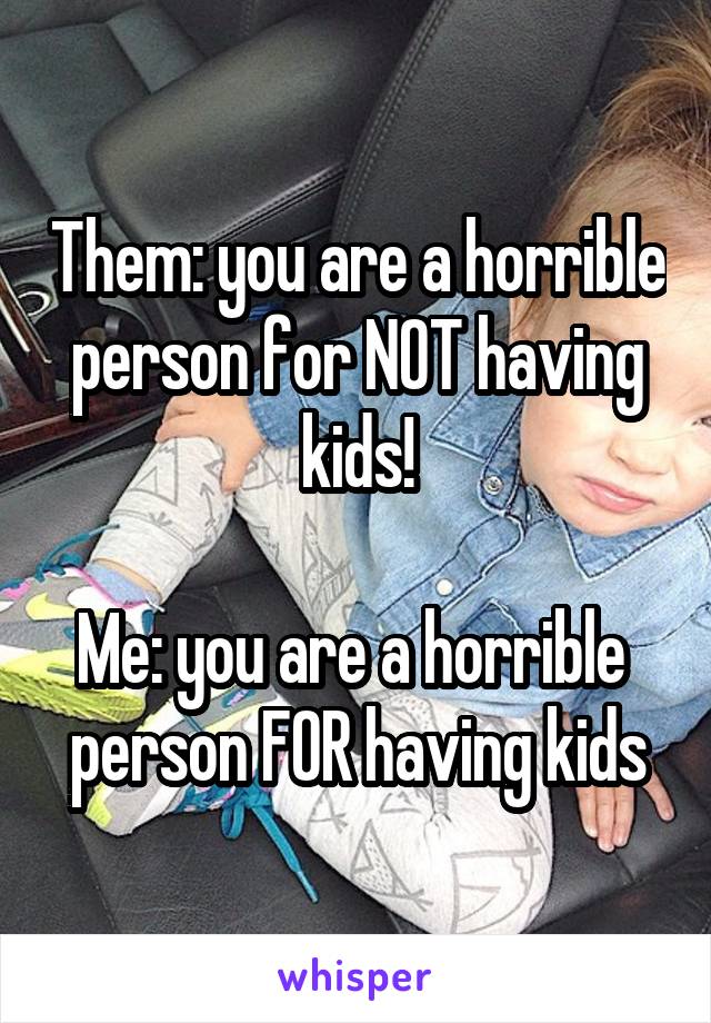 Them: you are a horrible person for NOT having kids!

Me: you are a horrible  person FOR having kids