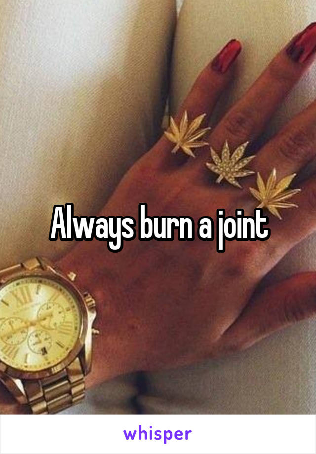 Always burn a joint