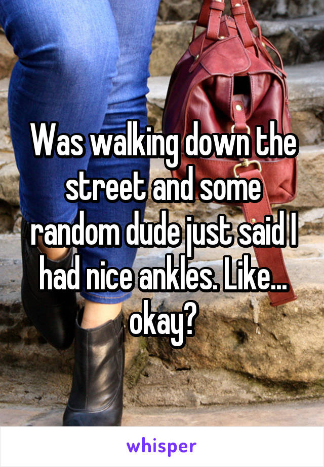  Was walking down the street and some random dude just said I had nice ankles. Like... okay?