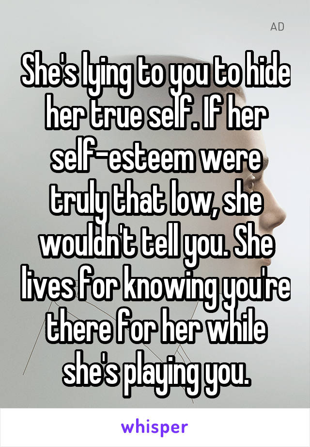 She's lying to you to hide her true self. If her self-esteem were truly that low, she wouldn't tell you. She lives for knowing you're there for her while she's playing you.