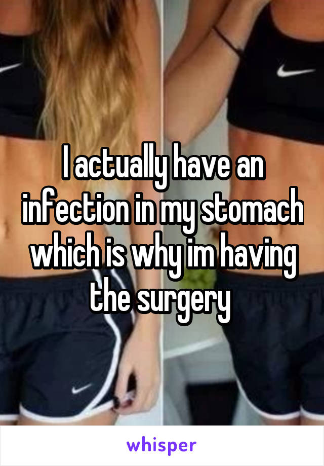I actually have an infection in my stomach which is why im having the surgery 