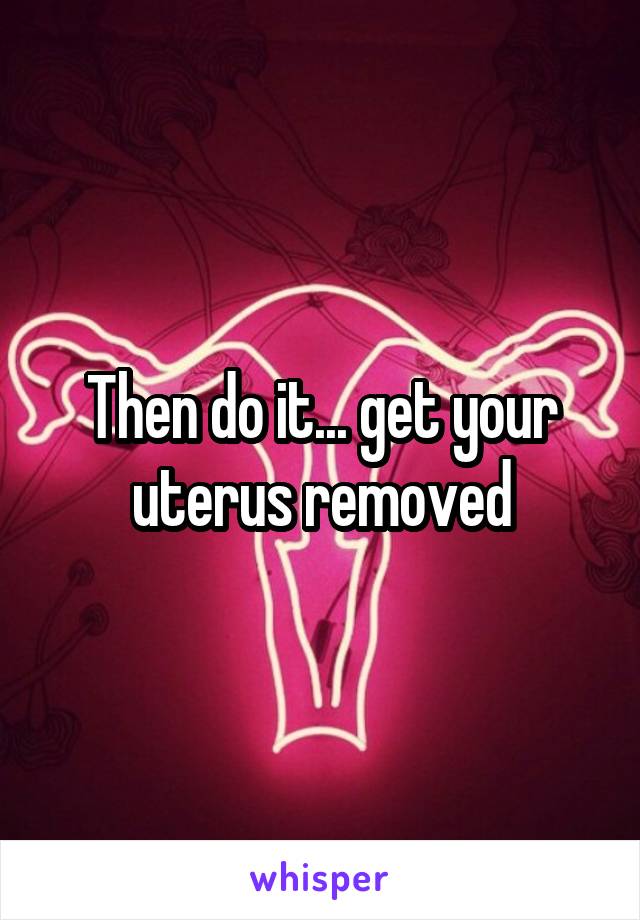 then-do-it-get-your-uterus-removed