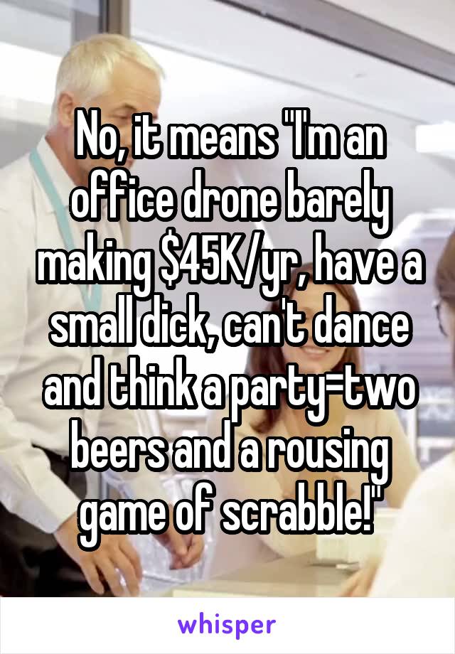 No, it means "I'm an office drone barely making $45K/yr, have a small dick, can't dance and think a party=two beers and a rousing game of scrabble!"