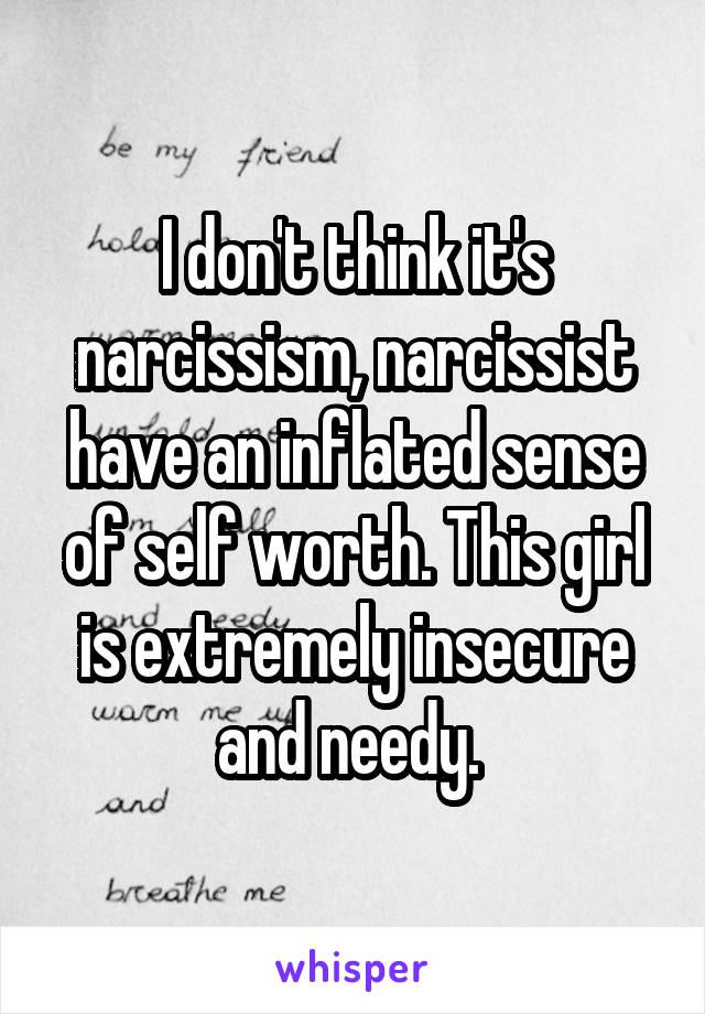 I don't think it's narcissism, narcissist have an inflated sense of self worth. This girl is extremely insecure and needy. 