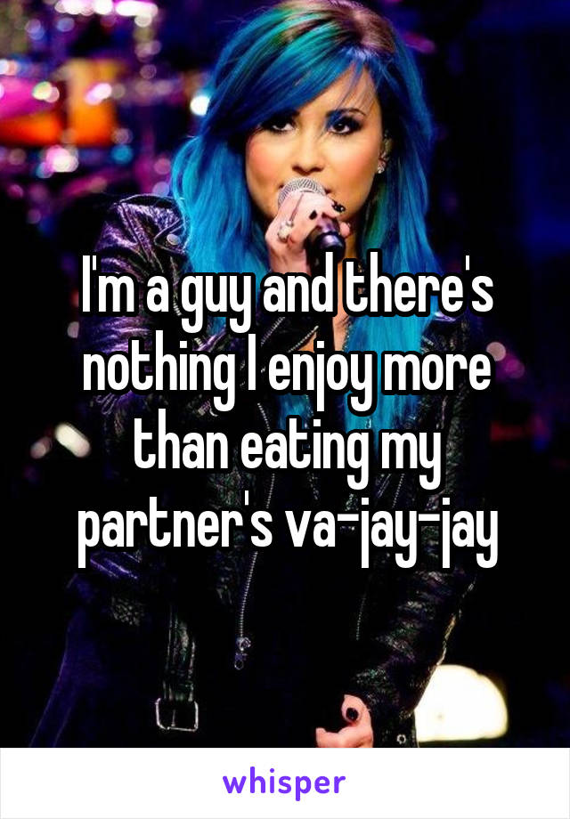 I'm a guy and there's nothing I enjoy more than eating my partner's va-jay-jay