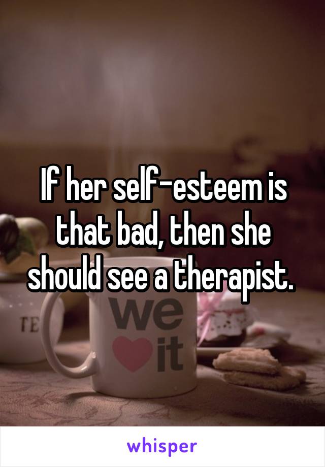 If her self-esteem is that bad, then she should see a therapist. 