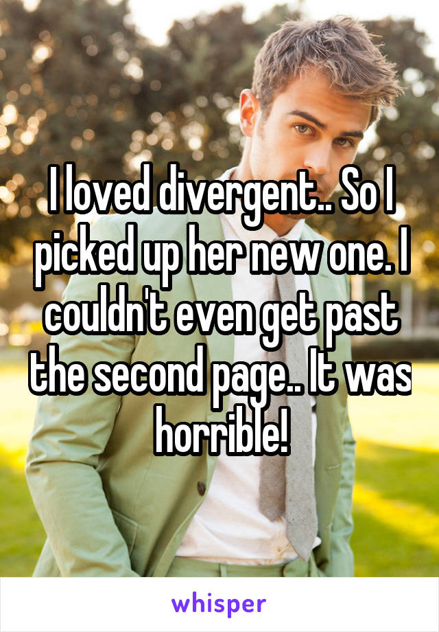 I loved divergent.. So I picked up her new one. I couldn't even get past the second page.. It was horrible!